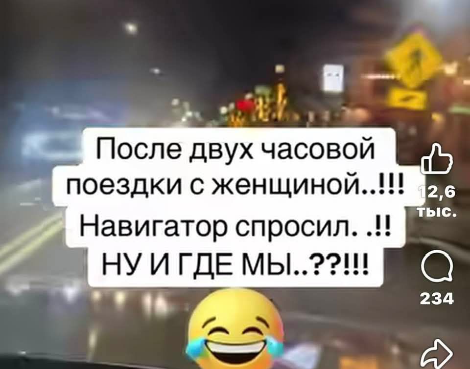 После двух часовой поездки с женщиной...!!! Навигатор спросил.. НУ И ГДЕ МЫ..???!