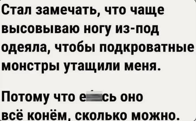 Стал замечать, что чаще высовываю ногу из-под одеяла, чтобы подковратные монстры утащили меня. Потому что всё оно конём, сколько можно.