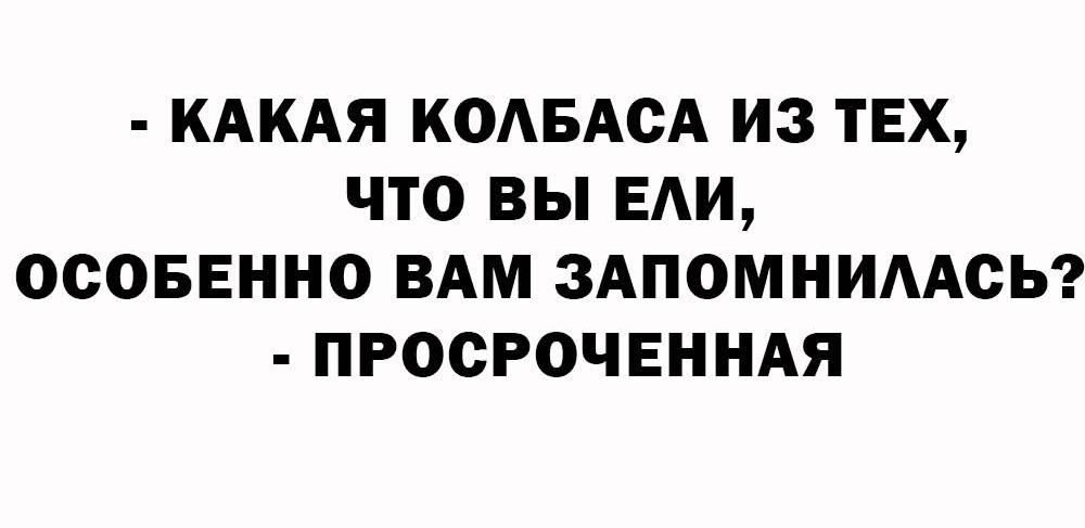 - КАКАЯ КОЛБАСА ИЗ ТЕХ, ЧТО ВЫ ЕЛИ, ОСОБЕННО ВАМ ЗАПОМНИЛАСЬ? - ПРОСРОЧЕННАЯ