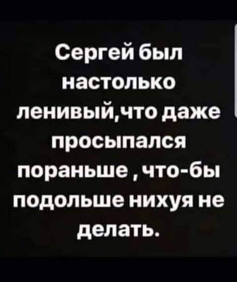 Сергей был настолько ленивый, что даже просыпался пораньше, чтобы подольше нихуя не делать.