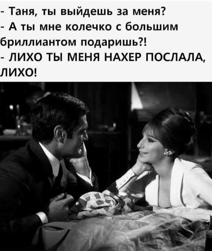 - Таня, ты выйдешь за меня? - А ты мне колечко с большим бриллиантом подаришь?! - ЛИХО ТЫ МЕНЯ НАХER ПОСЛАЛ, ЛИХО!
