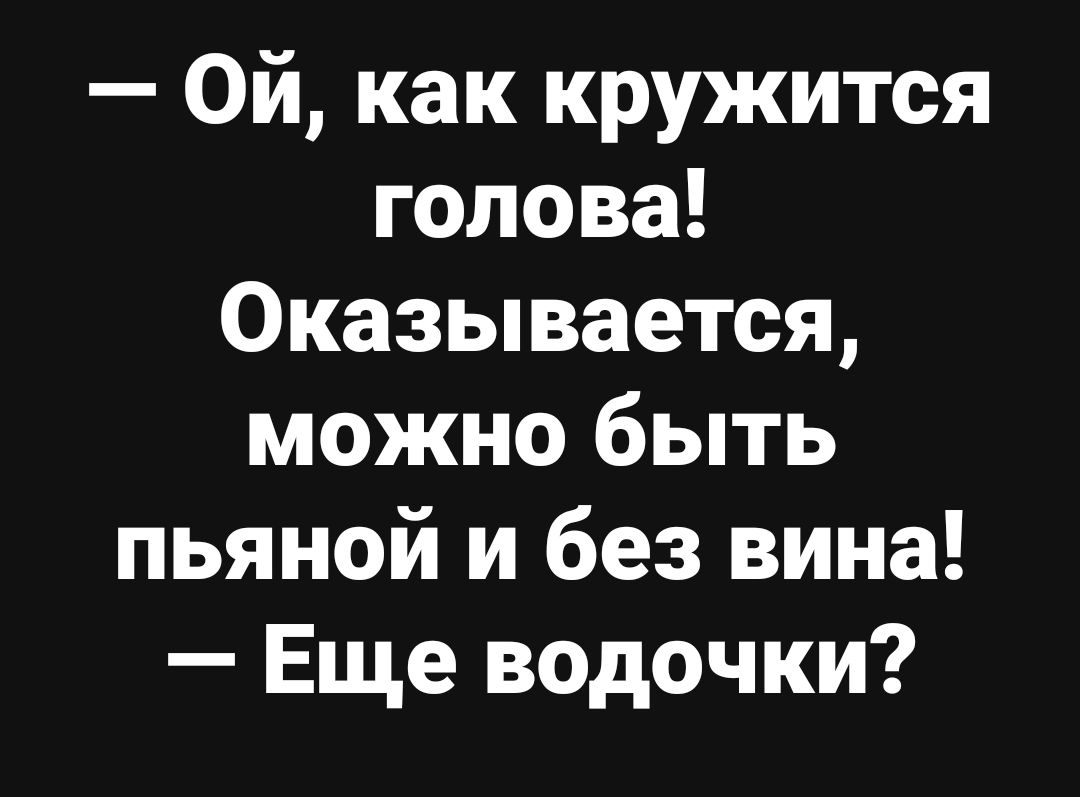Ой, как кружится голова! Оказывается, можно быть пьяной и без вина! — Еще водочки?