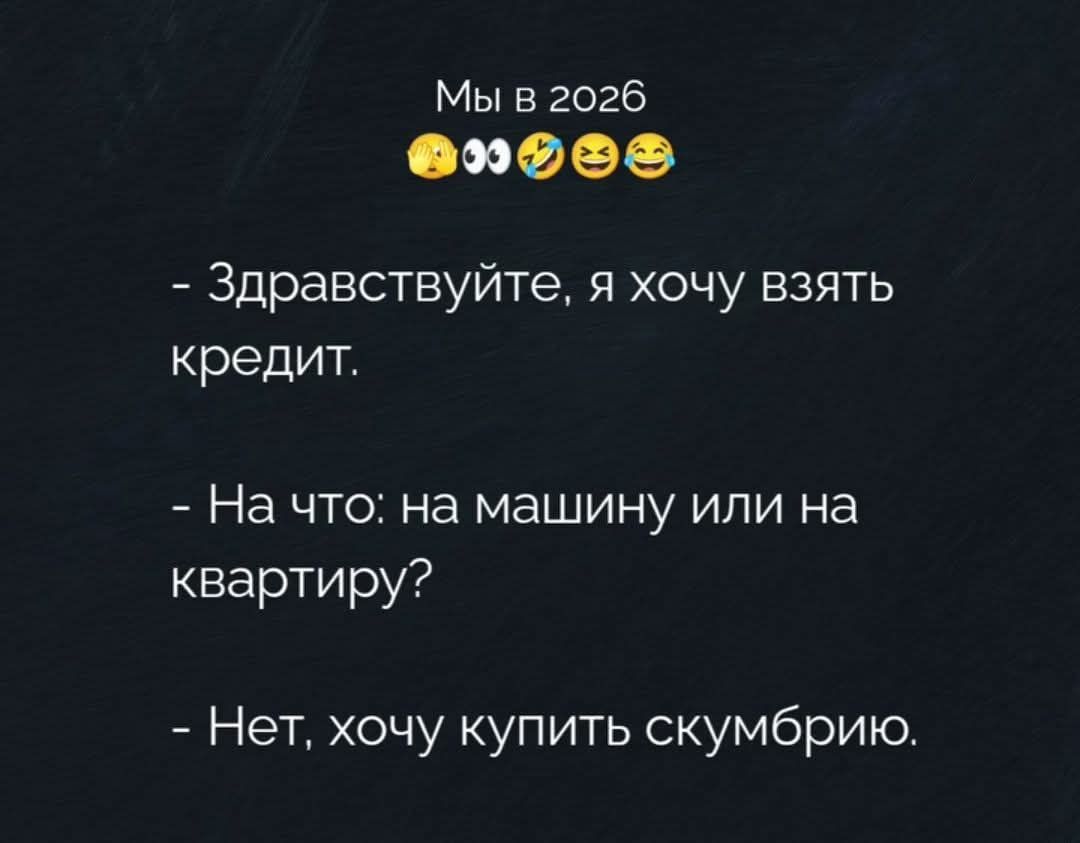 Мы в 2026 😗👀🤣😂
- Здравствуйте, я хочу взять кредит.
- На что: на машину или на квартиру?
- Нет, хочу купить скумбрию.