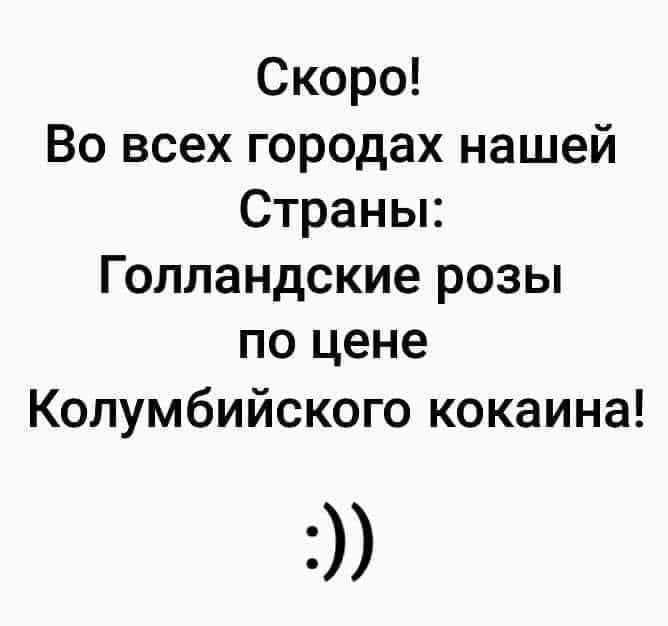 Скоро! Во всех городах нашей Страны: Голландские розы по цене Колумбийского кокаина! :))