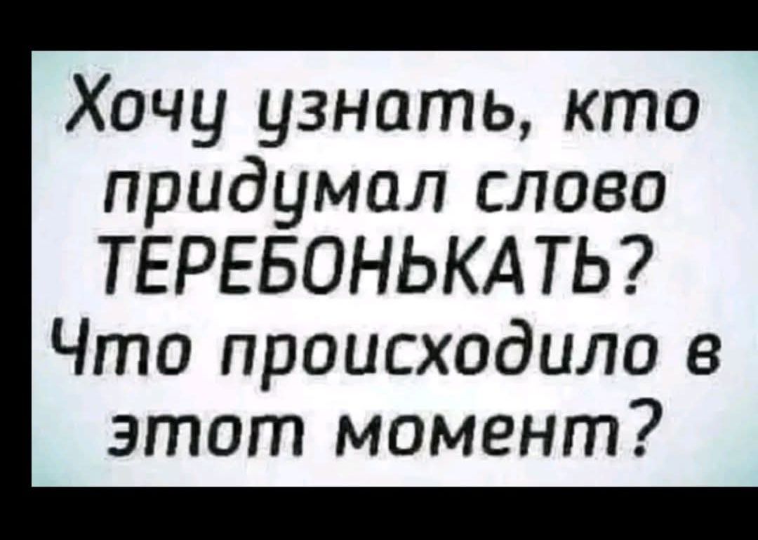 Хочу узнать, кто придумал слово ТЕРЕБОНЬКАТЬ? Что происходило в этот момент?