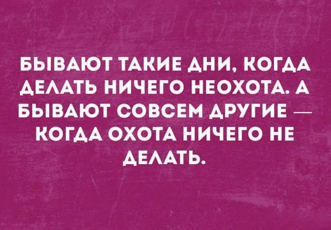 БЫВАЮТ ТАКИЕ ДНИ, КОГДА ДЕЛАТЬ НИЧЕГО НЕОХОТА. А БЫВАЮТ СОВЕМ ДРУГИЕ — КОГДА ОХОТА НИЧЕГО НЕ ДЕЛАТЬ.