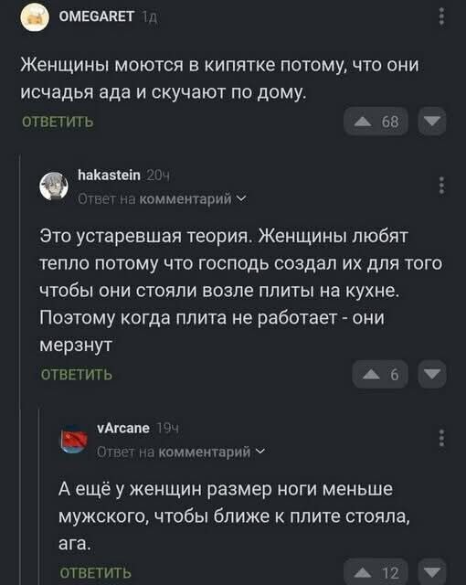 Женщины моются в кипятке потому, что они исчадия ада и скучают по дому. Это устаревшая теория. Женщины любят тепло потому что господь создал их для того чтобы они стояли возле плиты на кухне. Поэтому когда плита не работает - они мерзнут.