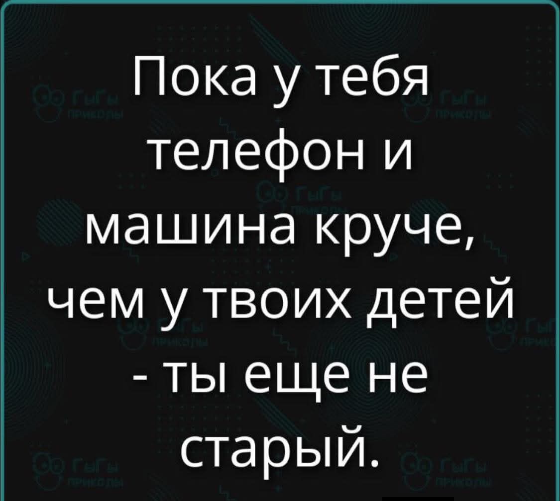 Пока у тебя телефон и машина круче, чем у твоих детей - ты ещё не старый.