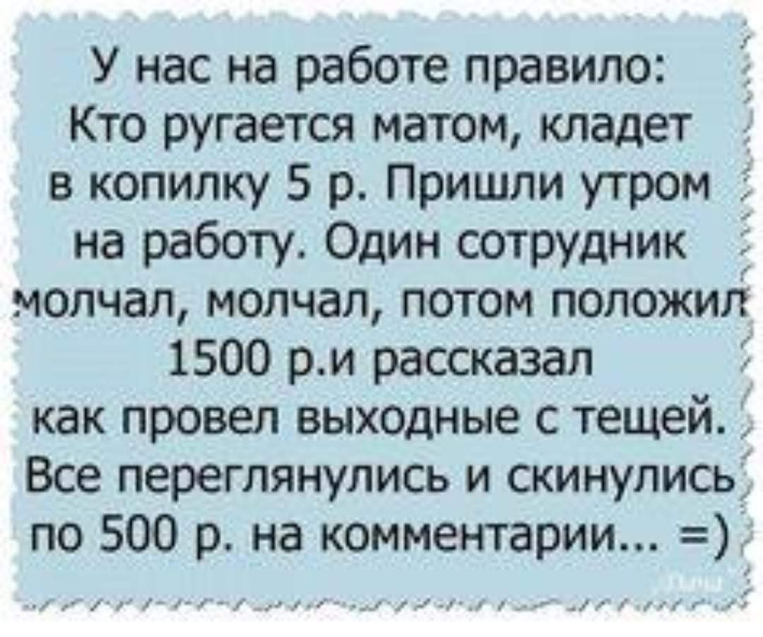 У нас на работе правило Кто ругается матом кладет 5 в копилку 5 р Пришли утром на работу Один сотрудник Ё молчал молчал потом положил 1500 р и рассказал как провел выхоцные с тещей Все переглянулись и скинулись по 500 р на комментарии