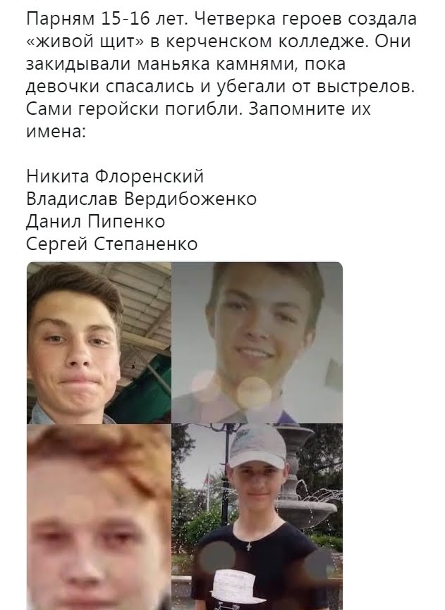 Парням 1516 лет Четверка героев создала живой щит в керченском колледже Они закидывали маньяка камнями пока девочки спасались и убегали от выстрелов Сами геройски погибли Запомните их имена Никита Флоренский Владислав Вердибоженко Данил Пипенко Сергей Степаненко