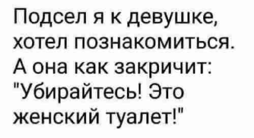 Подсеп я к девушке хотел познакомиться А она как закричит Убирайтесь Это женский туалет
