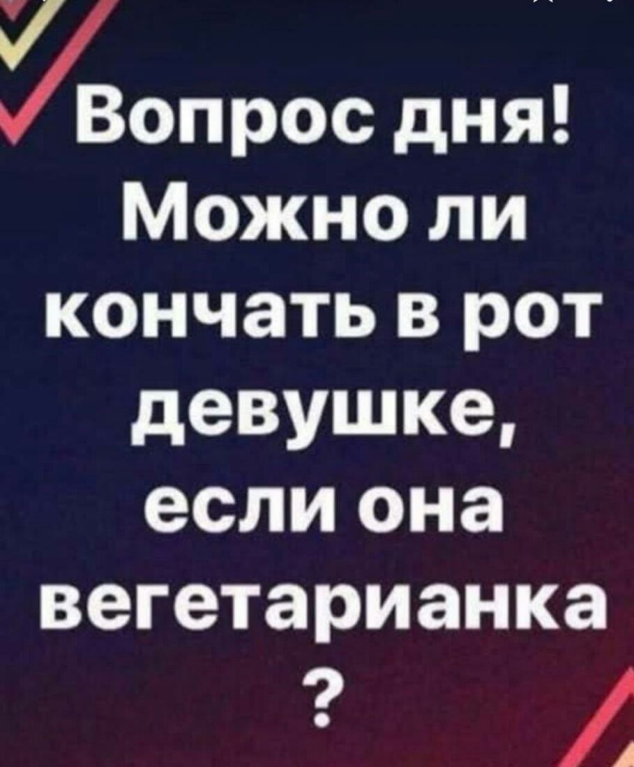 У _ Вопрос дня Можно ли кончать в рот девушке если она вегетарианка А