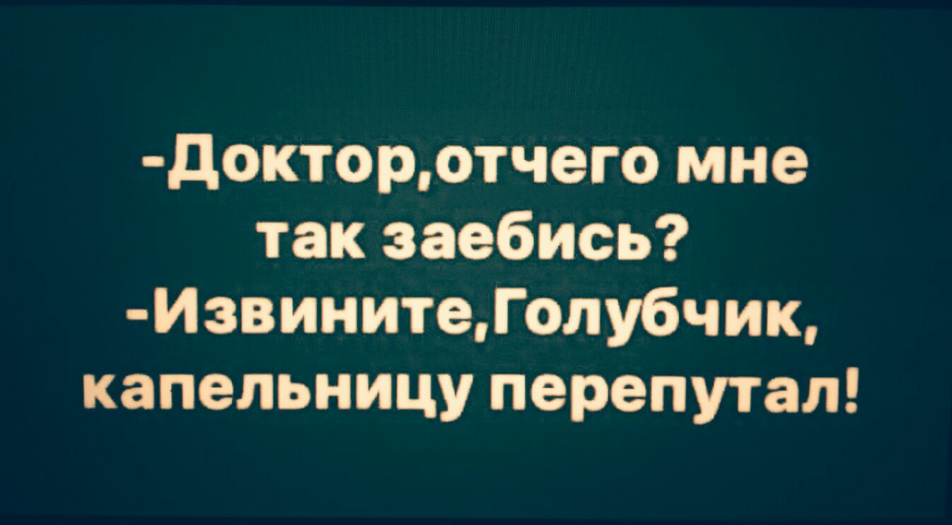 докторотчего мне так заебись ИЗвинитеГолубчик капельницу перепутал