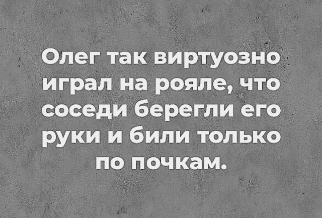 Олег так виртуозно играл на рояле что соседи берегли его руки и били только по почкам