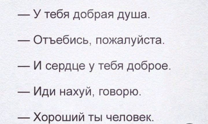 У тебя добрая душа Отъебись пожалуйста И сердце у тебя доброе Иди нахуй говорю Хороший ты человек