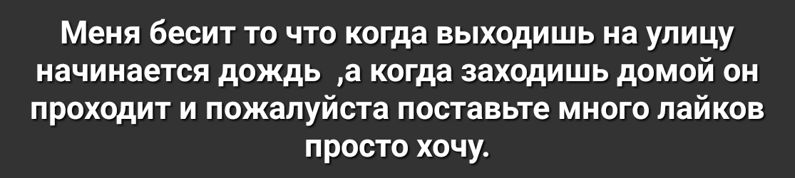 Меня бесит то что когда выходишь на улицу начинается дождь а когда заходишь домой он проходит и пожалуйста поставьте много лайков просто хочу