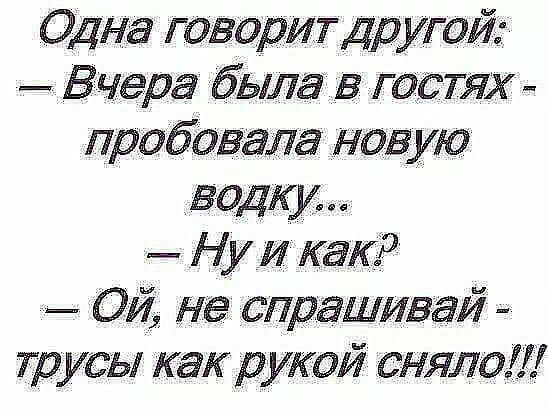 Одна говорит Другой Вчера была в гостях пробовала новую водки Ну и как _ Ой не спрашивай трусы как рукой сняло