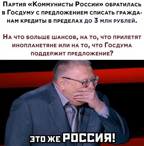 ПАРТИЯ Коммунисты России овмтилдсь в Госдуму ПРЕПЛОЖЕНИЕМ списдть ГРАЖДА ндм КРЕДИТЫ в ПРЕДЕЛАХ до 3 млн рувлгй нА ЧТО БОЛЬШЕ ШАНСОН НА ТО ЧТО ПРИЛЕТЯТ ИНОПЛАНЕТЯНЕ ИЛИ НА ТО ЧТО ГОСДУМА ПОДПЕРЖИТ ПРЕДЛОЖЕНИЕ зтп ж РПББИП