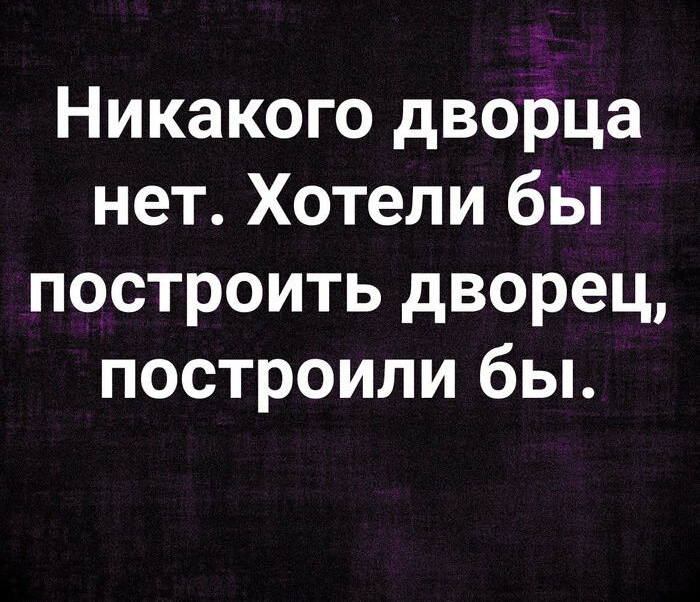 Никакого дворца нет Хотели бы построить дворец построили бы