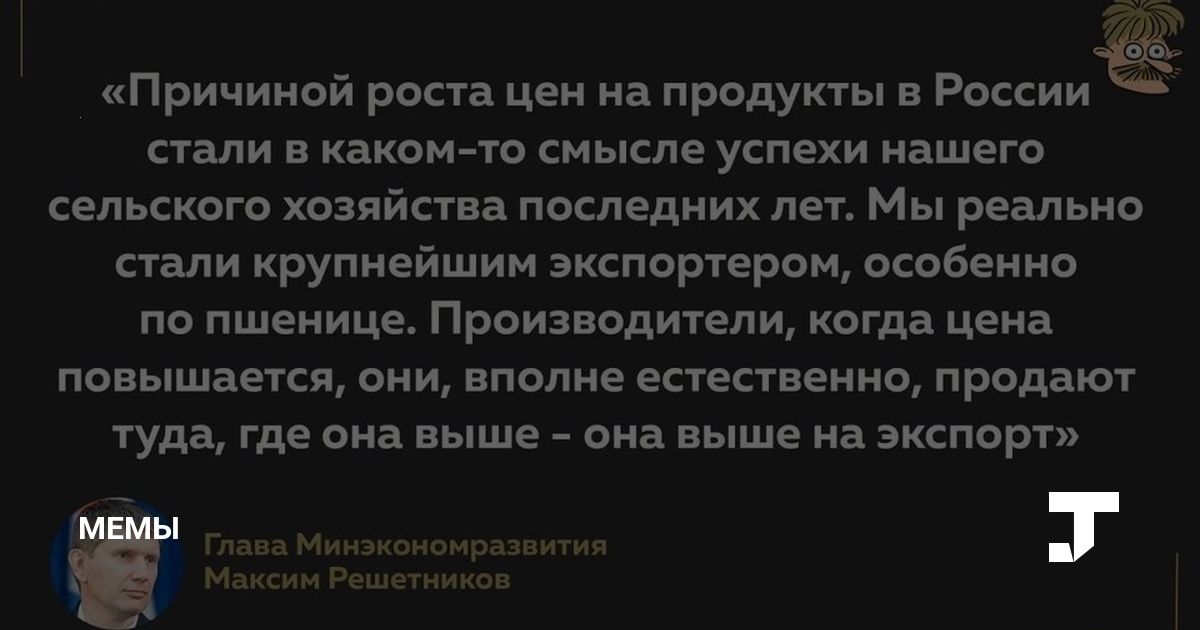 тг 3 90 __ Причиной роста цен на продукты в России стали в каком то смысле успехи нашего сельского хозяйства последних лет Мы реально стали крупнейшим экспортером особенно по пшенице Производители когда цена повышается они вполне естественно продают туда где она выше она выше на экспорт Г Глава Минэкономразвития 7 Максим Решетников