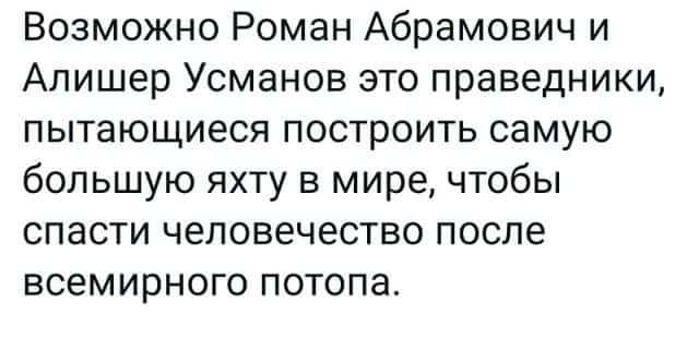 Возможно Роман Абрамович и Алишер Усманов это праведники пытающиеся построить самую большую яхту в мире чтобы спасти человечество после всемирного потопа