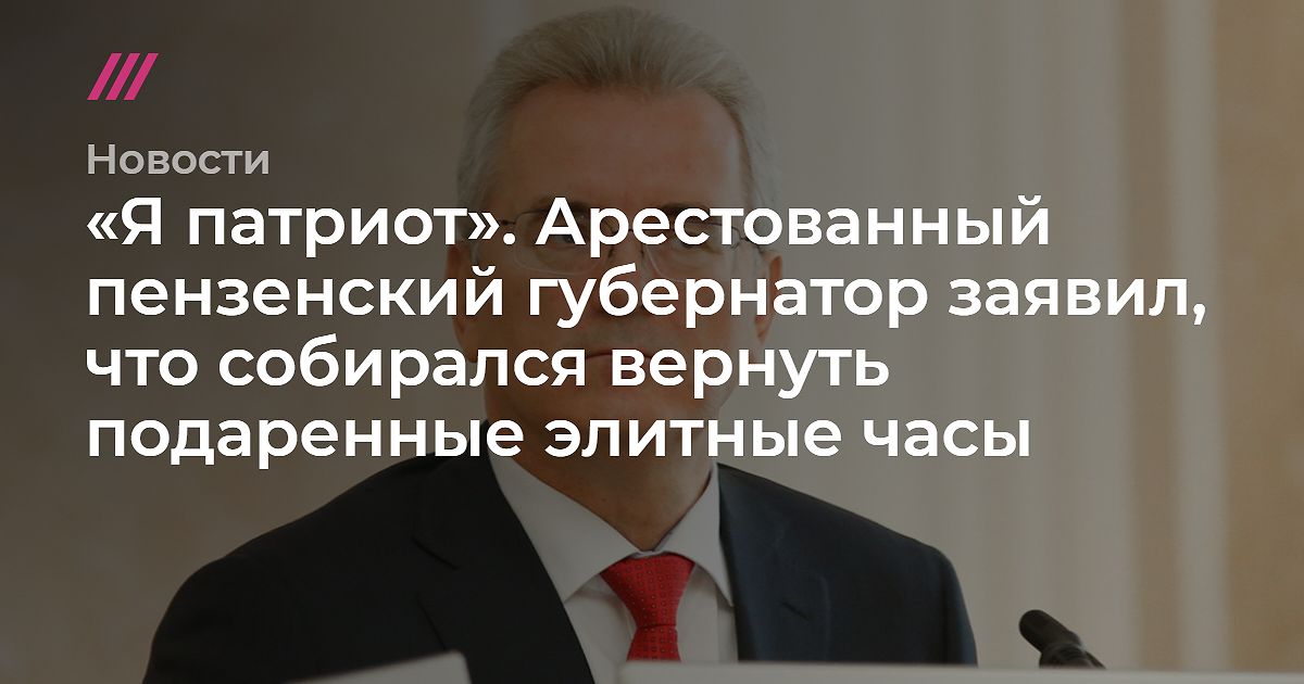 Новости Я патриот Арестованный пензенский губернатор заявил что собирался вернуть подаренные элитные часы