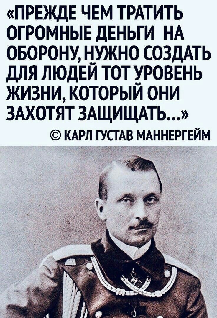 ПРЕЖДЕ ЧЕМ ТРАТИТЬ ОГРОМНЫЕ ДЕНЬГИ НА ОБОРОНУ НУЖНО СОЗДАТЬ ДЛЯ ЛЮДЕИ ТОТ РОВЕНЬ ЖИЗНИ КОТОРЫИ ОНИ ЗАХОТЯТ ЗАЩИЩАТЬ КАРЛ ГУСГАВ МАННЕРГЕЙМ г