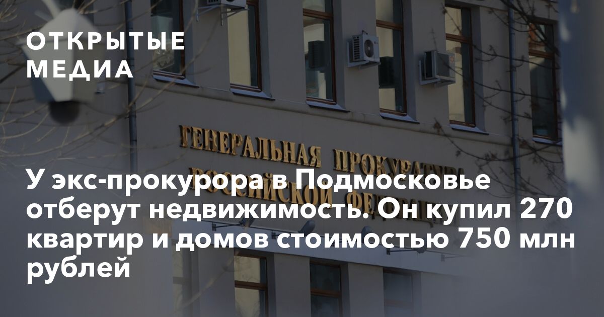 ОТКРЫТЫЕ МЕДИА У экс прокурора в Подмосковье отберут недвижимость Он купил 270 квартир и домов стоимостью 750 млн рублей