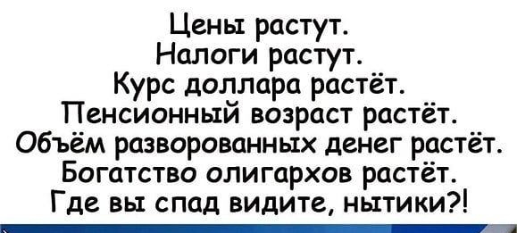 Цены растут Налоги растут Курс доллара растёт Пенсионный возраст растёт Объём разворованных денег растёт Богатство олигархов растёт Где вы спад видите нытики