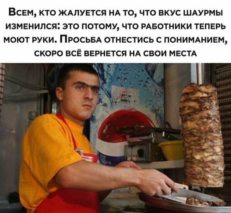 ВСЕМ КТО ЖАЛУЕТСЯ НА ТО ЧТО ВКУС ШАУРМЫ ИЗМЕНИЛСЯ ЭТО ПОТОМУ ЧТО РАБОТНИКИ ТЕПЕРЬ МОЮТ РУКИ ПРОСЬБА ОТНЕСТИСЬ С ПОНИМАНИЕМ СКОРО ВСЁ ВЕРНЕТСЯ НА СВОИ МЕСТА