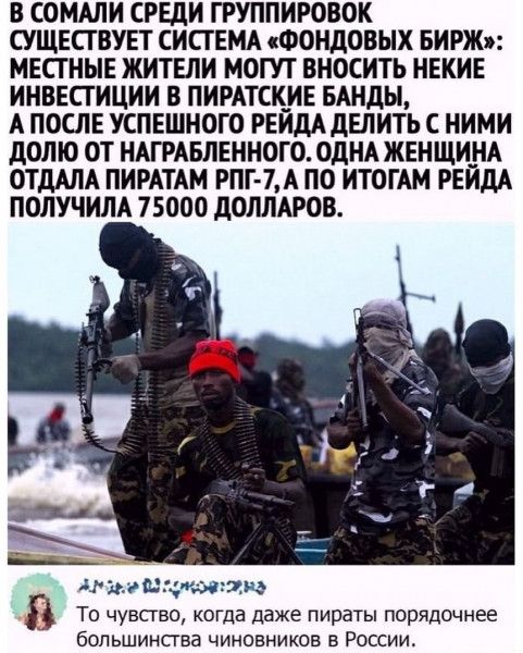 В СОМАЛИ СРЕДИ ГРУППИРОВОК СУЩЕСТВУЕТ СИСТЕМА ФОНДОВЫХ БИРЖя МЕСТНЫЕ ЖИТЕЛИ МОГУТ ВНОСИТЬ НЕКИЕ ИНВЕСТИЦИИ В ПИРАТСКИЕ БАНдЫ А ПОСЛЕ УСПЕШНОГО РЕЙДА ДЕЛИТЬ С НИМИ дОЛЮ ОТ НАГРАБЛЕННОГО ОДНА ЖЕНЩИНА ОТДАЛА ПИРАТАМ РПГ 7 А ПО ИТОГАМ РЕЙДА ПОЛУЧИЛА 75000 ДОЛЛАРОВ и минц шина То чувсгво когда даже пираты порядочнее большинства чиновников в России