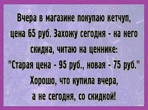 Вчера в магазине ппнупаю нетчуп цена 65 руб Захожу сегодня на него снилиа читаю на ценнике Старая цена 95 руб новая 75 руб Хорошо что нупнла вчера а не сегодня со синднон