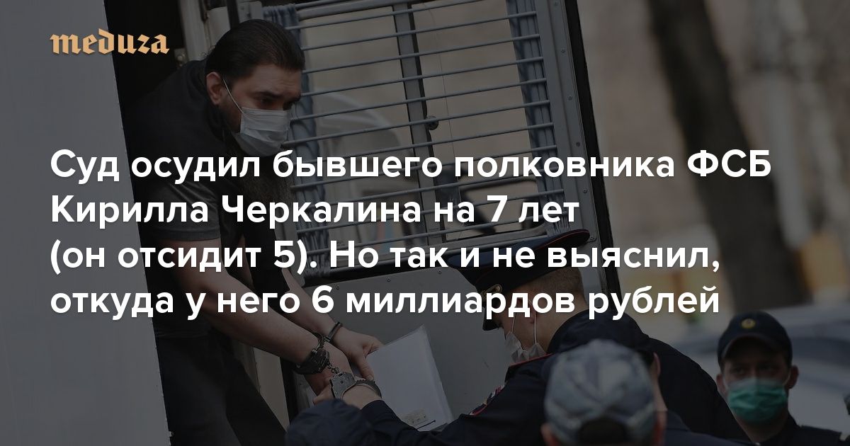 тей ща Суд осудил бывшего полковника ФСБ Кирилла Черкалина на 7 лет он отсидит 5 Но так и не выяснил откуда у него 6 миллиардов рублей