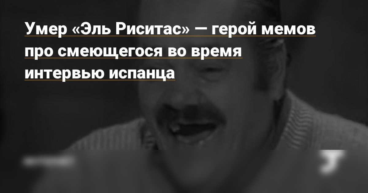 Умер Эль Риситас герой мемов про смеющегося во время ИНТЕРВЬЮ испанца