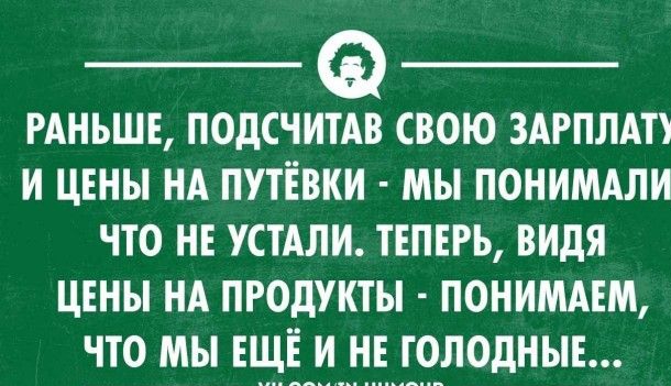 __ _ РАНЬШЕ ПОДСЧИТАВ СВОЮ ЗАРПЛАТЕ И ЦЕНЫ НА ПУТЕВКИ МЫ ПОНИМАЛИ ЧТО НЕ УСТАЛИ ТЕПЕРЬ ВИДЯ ЦЕНЫ НА ПРОДУКТЫ ПОНИМАЕМ ЧТО МЫ ЕЩЕ И НЕ ГОЛОДНЫЕ