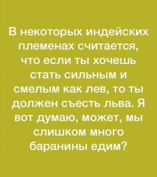В некоторых индейских племенах считается что если ты хочешь стать сильным и смелым как лев то ты должен съесть льва Я вот думаю может мы слишком много баранины едим