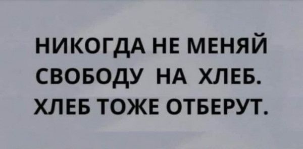 НИКОГДА НЕ МЕНЯЙ СВОБОДУ НА ХЛЕБ ХЛЕБ ТОЖЕ ОТБЕРУТ