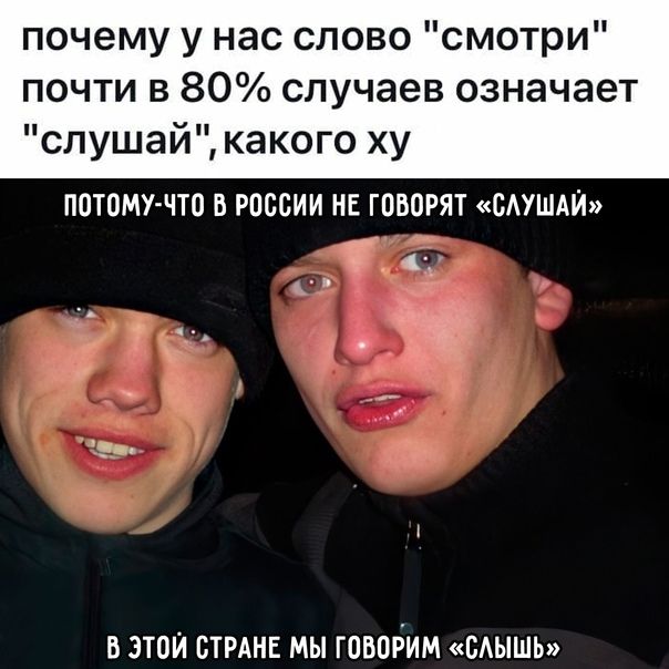 почему у нас слово смотри почти в 80 случаев означает слушай какого ху потому что в рпссии не говорят выши В ЭТОЙ СТРАНЕ МЫ ГОБОЁИМ БАЫШЬ