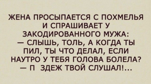 ЖЕНА ПРОСЫПАЕТСЯ С ПОХМЕЛЬЯ И СПРАШИВАЕТ У ЗАКОДИРОВАННОГО МУЖА СЛЫШЬ ТОЛЬ А КОГДА ТЫ ПИЛ ТЫ ЧТО ДЕЛАЛ ЕСЛИ НАУТРО У ТЕБЯ ГОЛОВА БОЛЕЛА П ЗДЕЖ ТВОЙ СЛУШАЛ