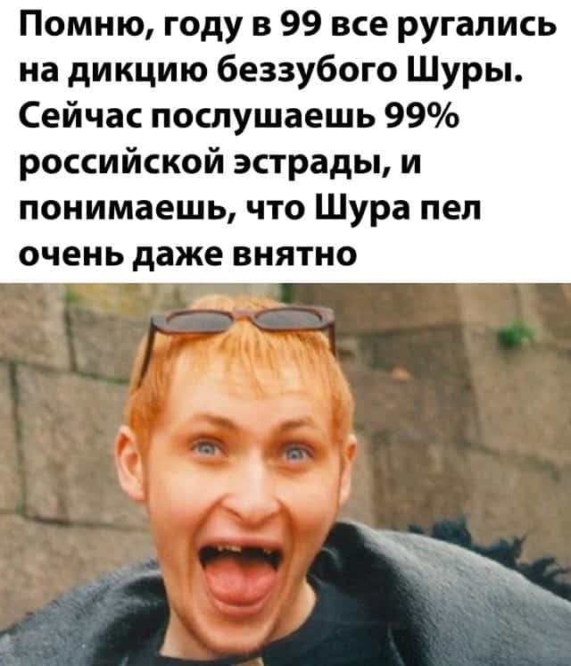 Помню, году в 99 все ругались на дикцию беззубого шуры. Сейчас послушаешь 99 российской эстрады, и понимаешь, что шура пел очень даже внятно