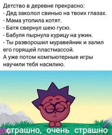 детство в деревне прекрасно дед заколол свинью на твоих глазах Мэма утопипа отят Батя свернул шею гусю Бабуля пырмупа курицу на ужин _ Ты разнорошип муравейник и залил его горящей пластмассой А уже поюм компьютерные игры научили тебя насилию НРЗШНО ОЧЕНЬ страшно
