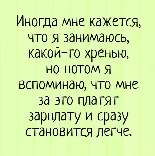 Иногда мне кажется что я занимаюсь какойто хренью но потом Я вспоминаю что мне за это платят зарплату и сразу становится легче