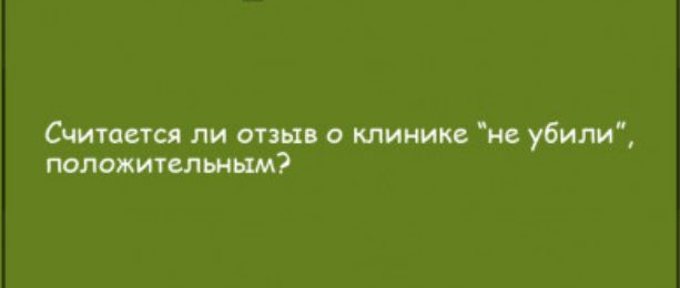 Считается ли отзыв о клинике не убили положительным