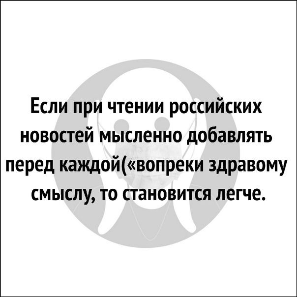 Если при чтении российских новостей мысленно добавлять перед каждойвопреки здравому смыслу то становится легче