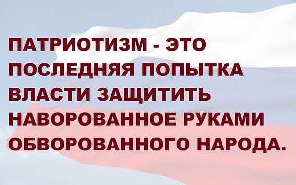 Патриотизм  это последняя попытка власти защитить наворованное руками обворованного народа.