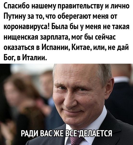 Спасибо нашему правительству и лично путину за то, что оберегают меня от коронавируса! Была бы у меня не такая нищенская зарплата, мог бы сейчас оказаться в испании, китае, или, не дай бог, в италии.