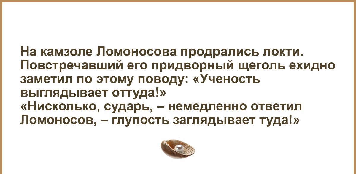 На камзоле ломоносова продрались локти. Повстречавший его придворный щеголь ехидно заметил по этому поводу: «ученость выглядывает оттуда!» «нисколько, сударь,  немедленно ответил ломоносов,  глупость заглядывает туда!»