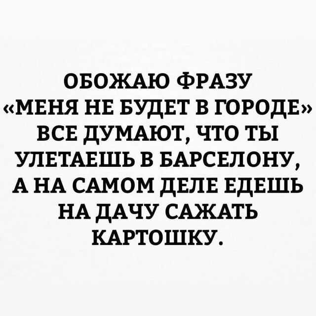 ОБОЖАЮ ФРАЗУ МЕНЯ НЕ БУДЕТ В ГОРОДЕ ВСЕ дУМАЮТ ЧТО ТЫ УЛЕТАЕШЬ В БАРСЕЛОНУ А НА САМОМ ДЕЛЕ ЕДЕШЬ НА ДАЧУ САЖАТЬ КАРТОШКУ