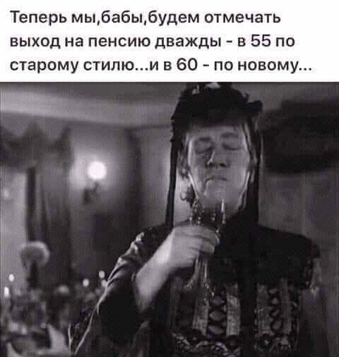 Теперь мыбабыбудем отмечать выход на пенсию дважды в 55 по старому стипюи в 60 по новому