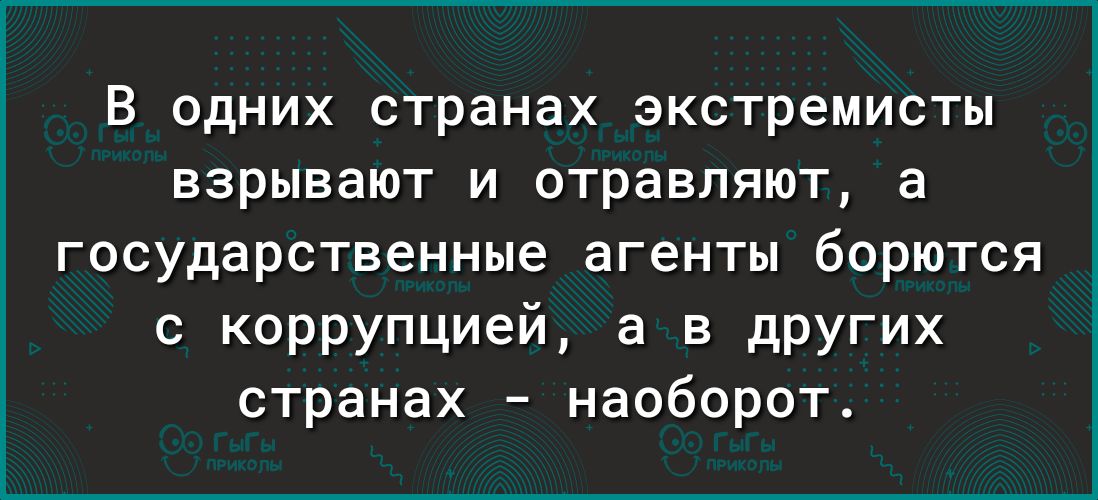 В ОДНИХ странах экстремисты ВЗРЫВЭЮТ И отравляют а государственные агенты борются с коррупцией а в других странах наоборот